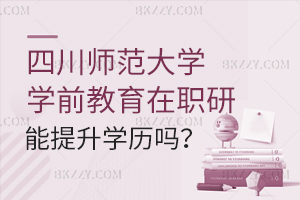 攻讀四川師范大學(xué)在職研究生學(xué)前教育能提升學(xué)歷嗎？