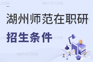 報考湖州師范學院在職研究生需要滿足哪些招生條件？錄取要求是什么？