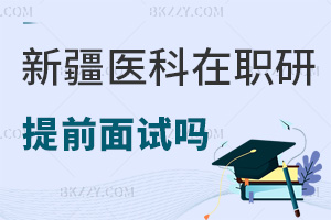 新疆醫科大學在職研究生有提前面試嗎，報考流程是什么？