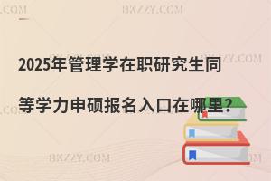 2025年管理學(xué)在職研究生同等學(xué)力申碩報名入口在哪里？