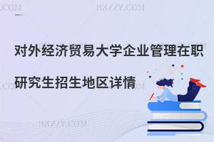 對外經濟貿易大學企業管理在職研究生招生地區詳情