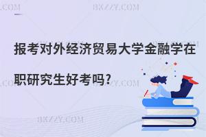 報考對外經濟貿易大學金融學在職研究生好考嗎?