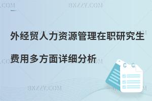 外經貿人力資源管理在職研究生費用多方面詳細分析