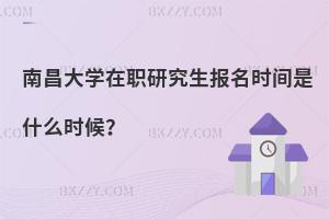 南昌大學在職研究生報名時間是什么時候？