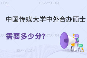 中國傳媒大學(xué)中外合作辦學(xué)碩士需要多少分？怎么報(bào)名？