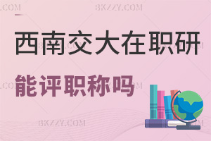 在職讀西南交通大學(xué)在職研究生能評職稱嗎，職場認(rèn)可度高嗎？