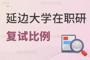 延邊大學在職研究生復試比例是多少，內(nèi)容有什么？