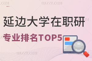 延邊大學在職研究生專業(yè)排名TOP5，附上課方式