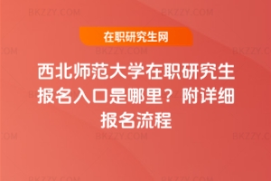 西北師范大學(xué)在職研究生報(bào)名入口是哪里？附詳細(xì)報(bào)名流程