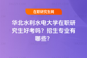 華北水利水電大學(xué)在職研究生好考嗎？招生專(zhuān)業(yè)有哪些？