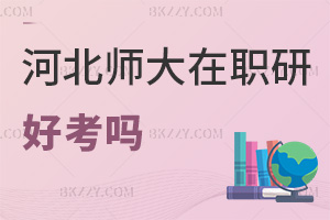 河北師范大學(xué)在職研究生好考嗎，認(rèn)可度如何？