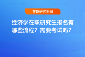 經(jīng)濟學在職研究生報名有哪些流程？需要考試嗎？