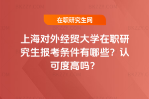 上海對(duì)外經(jīng)貿(mào)大學(xué)在職研究生報(bào)考條件有哪些？認(rèn)可度高嗎？