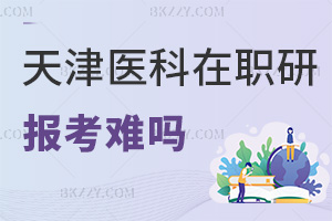 報考天津醫(yī)科大學在職研究生難嗎，就業(yè)前景怎么樣？