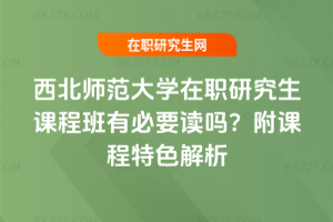 西北師范大學在職研究生課程班有必要讀嗎？附課程特色解析