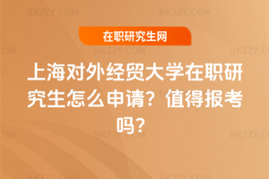 上海對外經貿大學在職研究生怎么申請？值得報考嗎？