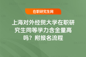 上海對(duì)外經(jīng)貿(mào)大學(xué)在職研究生同等學(xué)力含金量高嗎？附報(bào)名流程