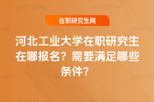 河北工業大學在職研究生在哪報名？需要滿足哪些條件？