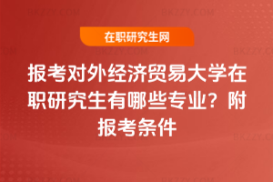 報考對外經濟貿易大學在職研究生有哪些專業？附報考條件