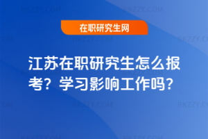 江蘇在職研究生怎么報考？學習影響工作嗎？