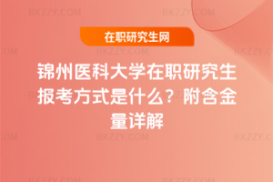 錦州醫(yī)科大學(xué)在職研究生報考方式是什么？附含金量詳解