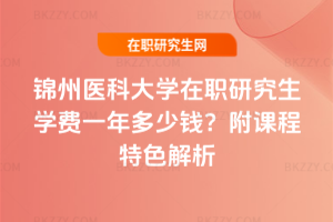 錦州醫科大學在職研究生學費一年多少錢？附課程特色解析