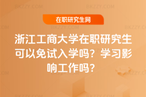 浙江工商大學在職研究生可以免試入學嗎？學習影響工作嗎？