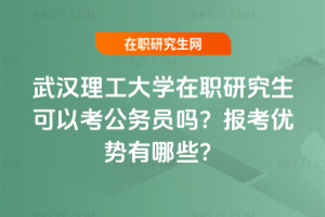 武漢理工大學在職研究生可以考公務員嗎？報考優勢有哪些？