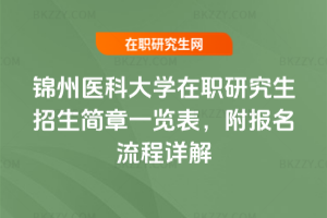2025-2026年錦州醫(yī)科大學(xué)在職研究生招生簡章一覽表，附報名流程詳解