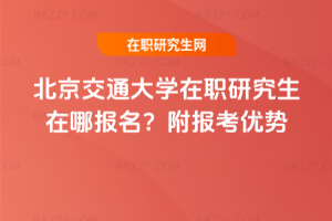 北京交通大學(xué)在職研究生在哪報(bào)名？附報(bào)考優(yōu)勢(shì)