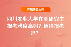 四川農業大學在職研究生報考難度高嗎？值得報考嗎？