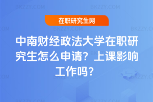 中南財經(jīng)政法大學在職研究生怎么申請？上課影響工作嗎？