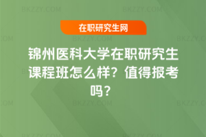 錦州醫(yī)科大學(xué)在職研究生課程班怎么樣？值得報考嗎？
