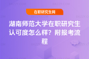 湖南師范大學(xué)在職研究生認(rèn)可度怎么樣？附報(bào)考流程