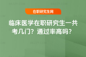 臨床醫學在職研究生一共考幾門？通過率高嗎？
