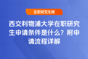 西交利物浦大學在職研究生申請條件是什么？附申請流程詳解