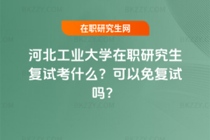 河北工業大學在職研究生復試考什么？可以免復試嗎？