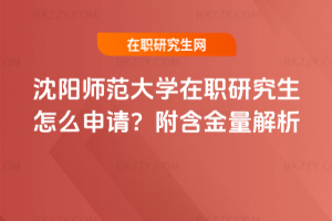 沈陽師范大學在職研究生怎么申請？附含金量解析