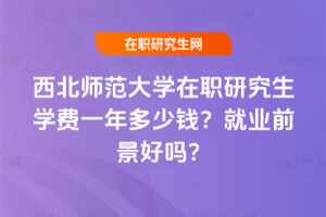 西北師范大學(xué)在職研究生學(xué)費(fèi)一年多少錢？就業(yè)前景好嗎？