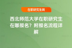 西北師范大學(xué)在職研究生在哪報(bào)名？附報(bào)名流程詳解