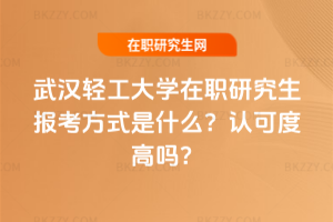 武漢輕工大學在職研究生報考方式是什么？認可度高嗎？
