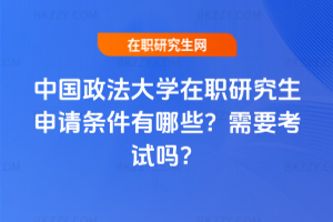 中國政法大學(xué)在職研究生申請條件有哪些？需要考試嗎？