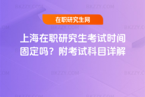 上海在職研究生考試時(shí)間固定嗎？附考試科目詳解