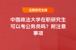 中國政法大學(xué)在職研究生可以考公務(wù)員嗎？附注意事項(xiàng)