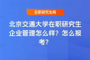 北京交通大學在職研究生企業管理怎么樣？怎么報考？