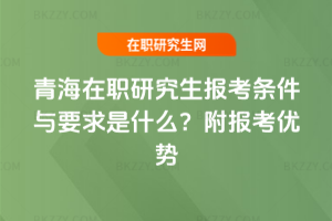 青海在職研究生報考條件與要求是什么？附報考優勢