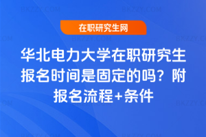 華北電力大學(xué)在職研究生報(bào)名時(shí)間是固定的嗎？附報(bào)名流程+條件
