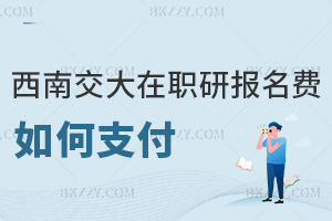 2025年西南交通大學在職研究生報名費用如何支付，需要注意什么事項？