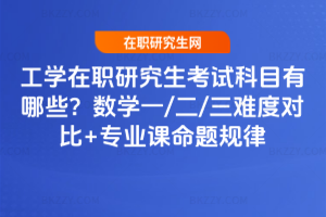 工學(xué)在職研究生考試科目有哪些？數(shù)學(xué)一/二/三難度對(duì)比+專業(yè)課命題規(guī)律