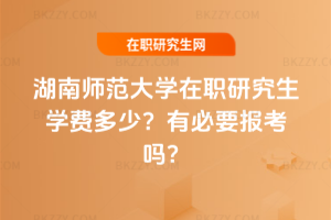湖南師范大學在職研究生學費多少？有必要報考嗎？
